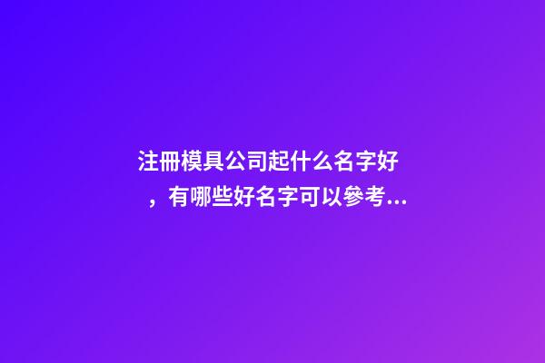 注冊模具公司起什么名字好，有哪些好名字可以參考呢？